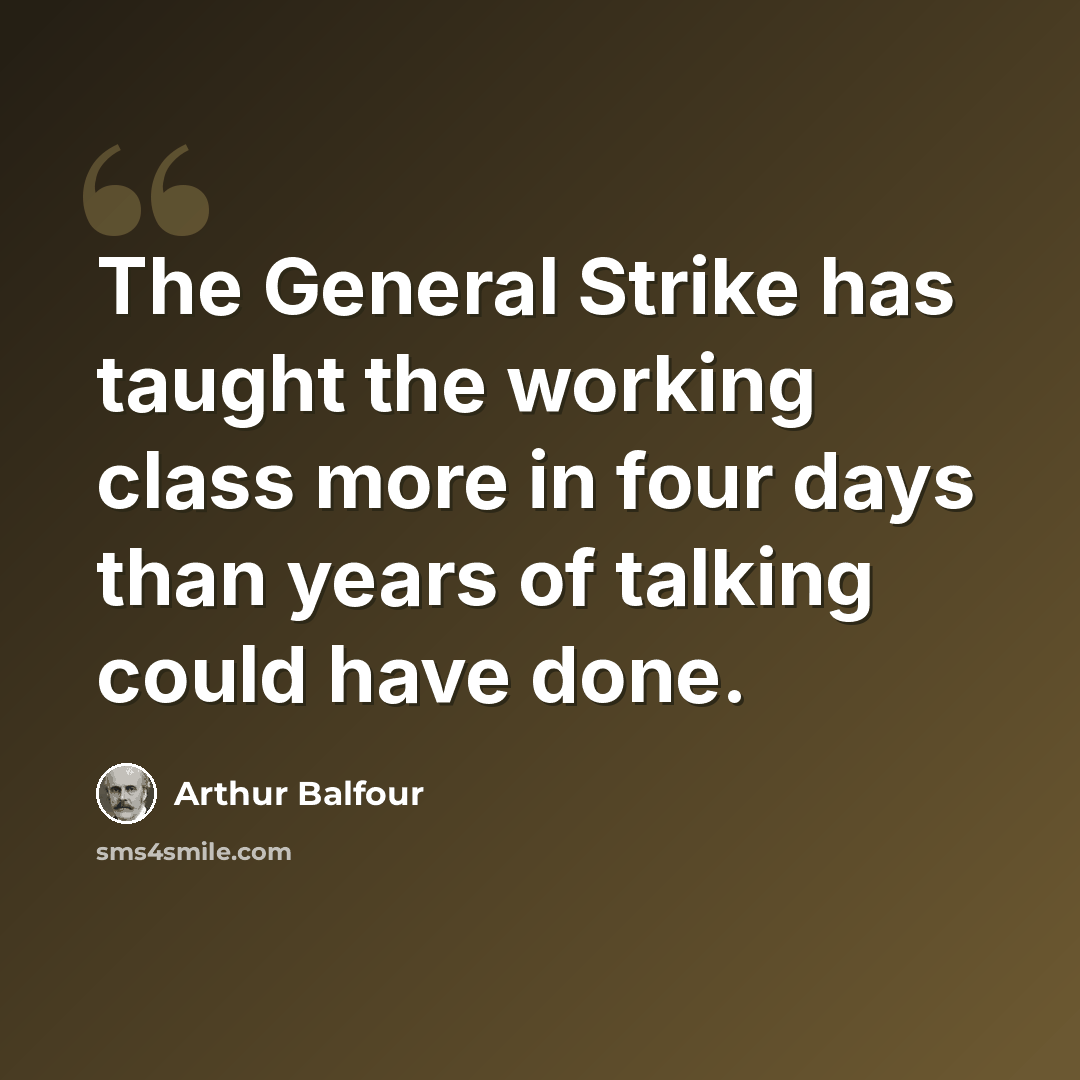 “The General Strike has taught the working class more in four days than years of talking could have done.” quote by Arthur Balfour