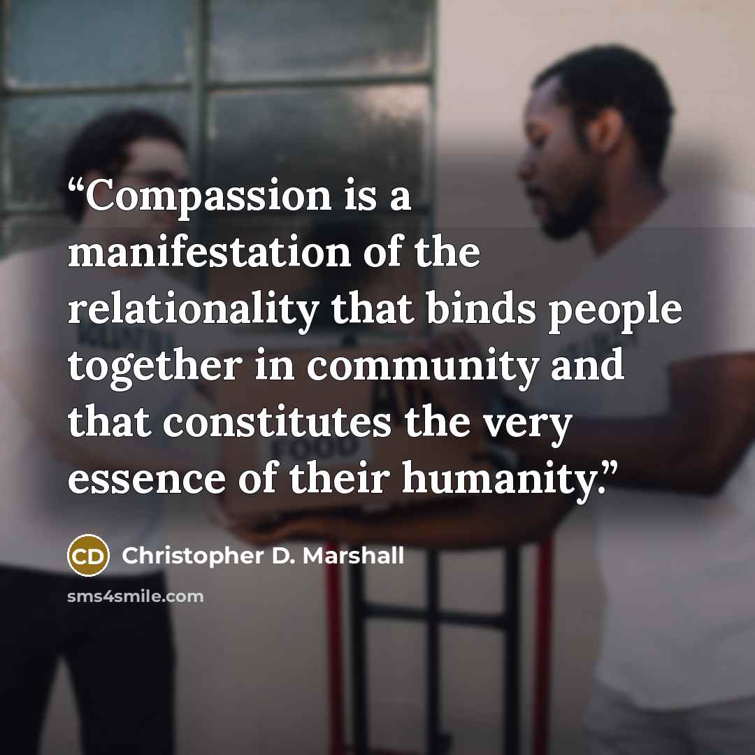 “Compassion is a manifestation of the relationality that binds people together in community and that constitutes the very essence of their humanity.” quote by Christopher D. Marshall
