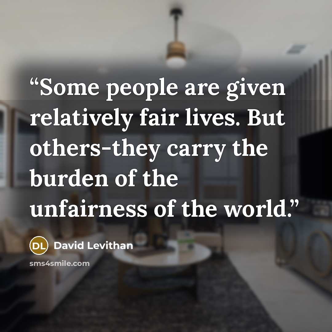 “Some people are given relatively fair lives. But others-they carry the burden of the unfairness of the world.” quote by David Levithan