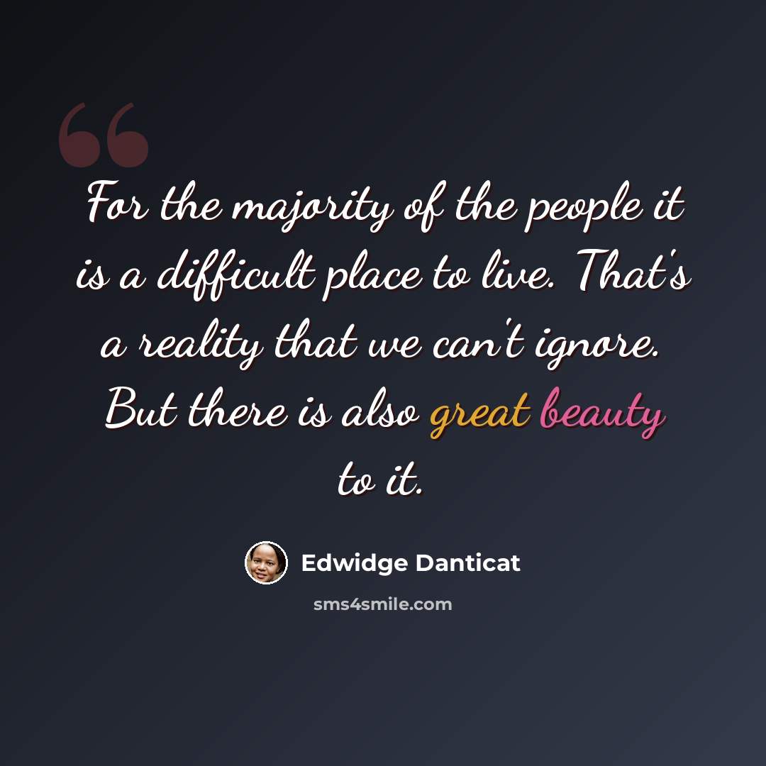 “For the majority of the people it is a difficult place to live. That's a reality that we can't ignore. But there is also great beauty to it.” quote by Edwidge Danticat