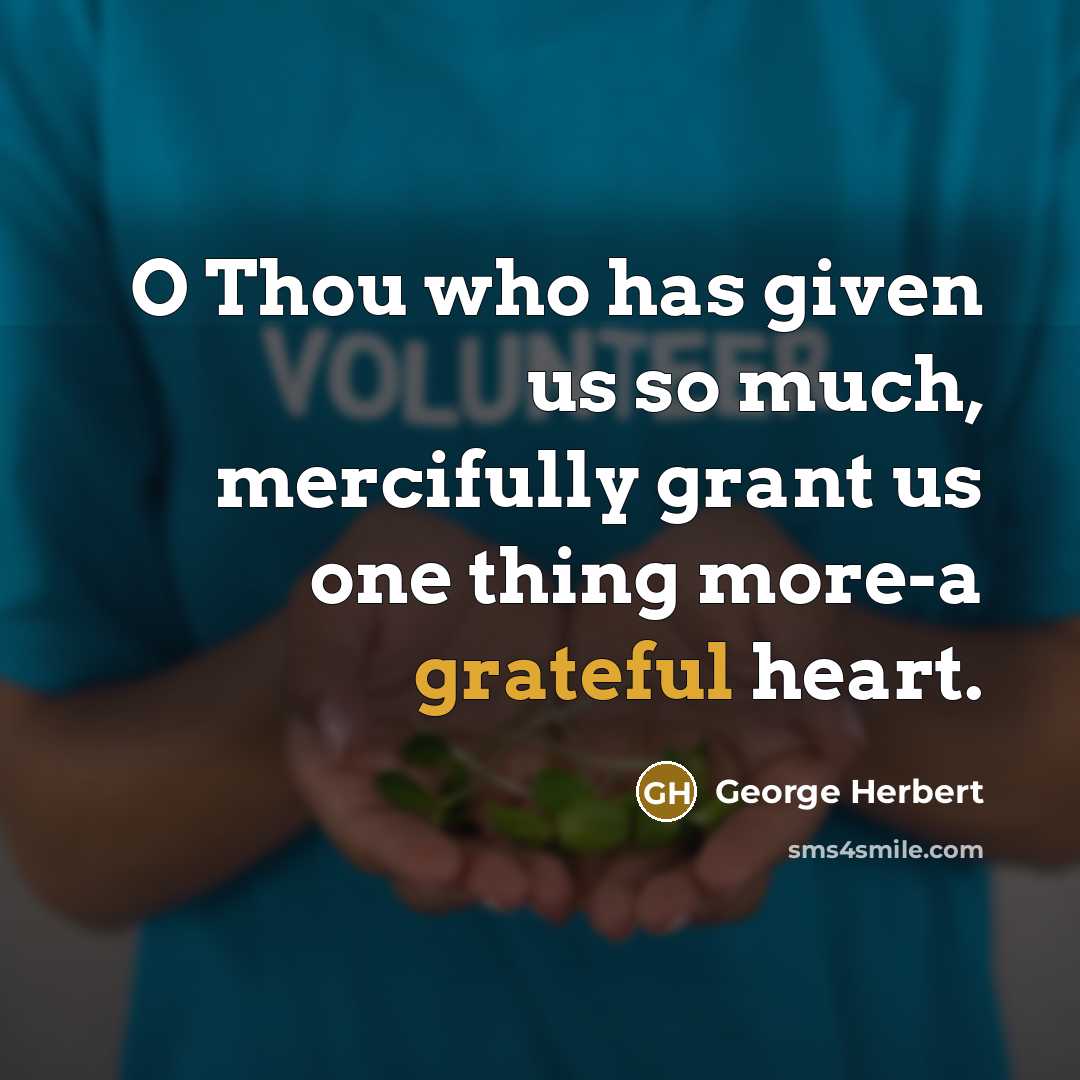 “O Thou who has given us so much, mercifully grant us one thing more-a grateful heart.” quote by George Herbert