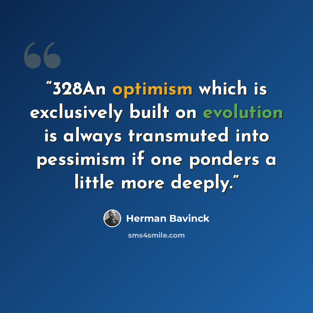 “328An optimism which is exclusively built on evolution is always transmuted into pessimism if one ponders a little more deeply.” quote by Herman Bavinck