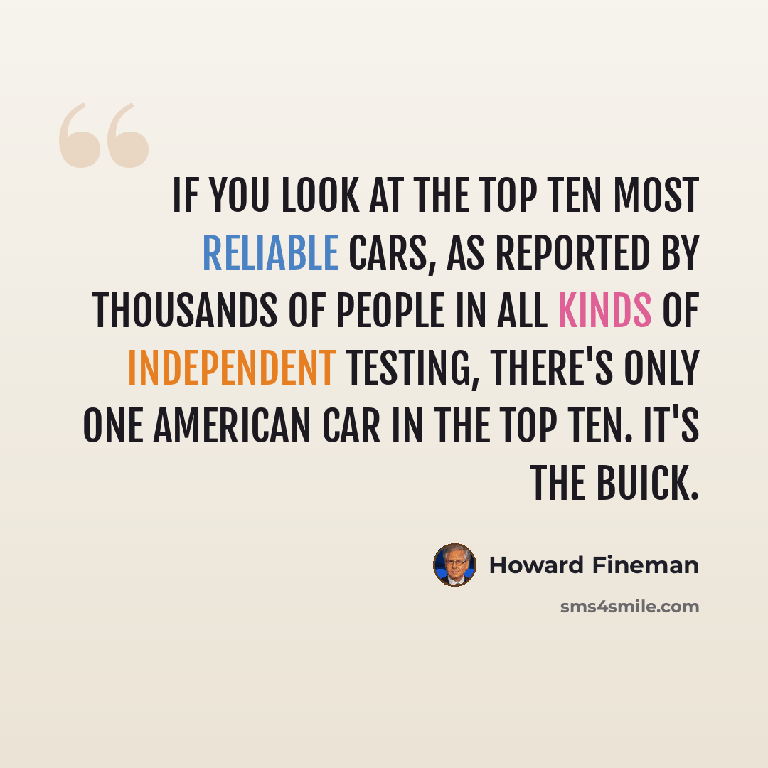 “If you look at the top ten most reliable cars, as reported by thousands of people in all kinds of independent testing, there's only one American car in the top ten. It's the Buick.” quote by Howard Fineman