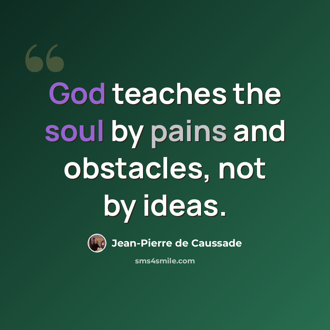 “God teaches the soul by pains and obstacles, not by ideas.” quote by Jean-Pierre de Caussade