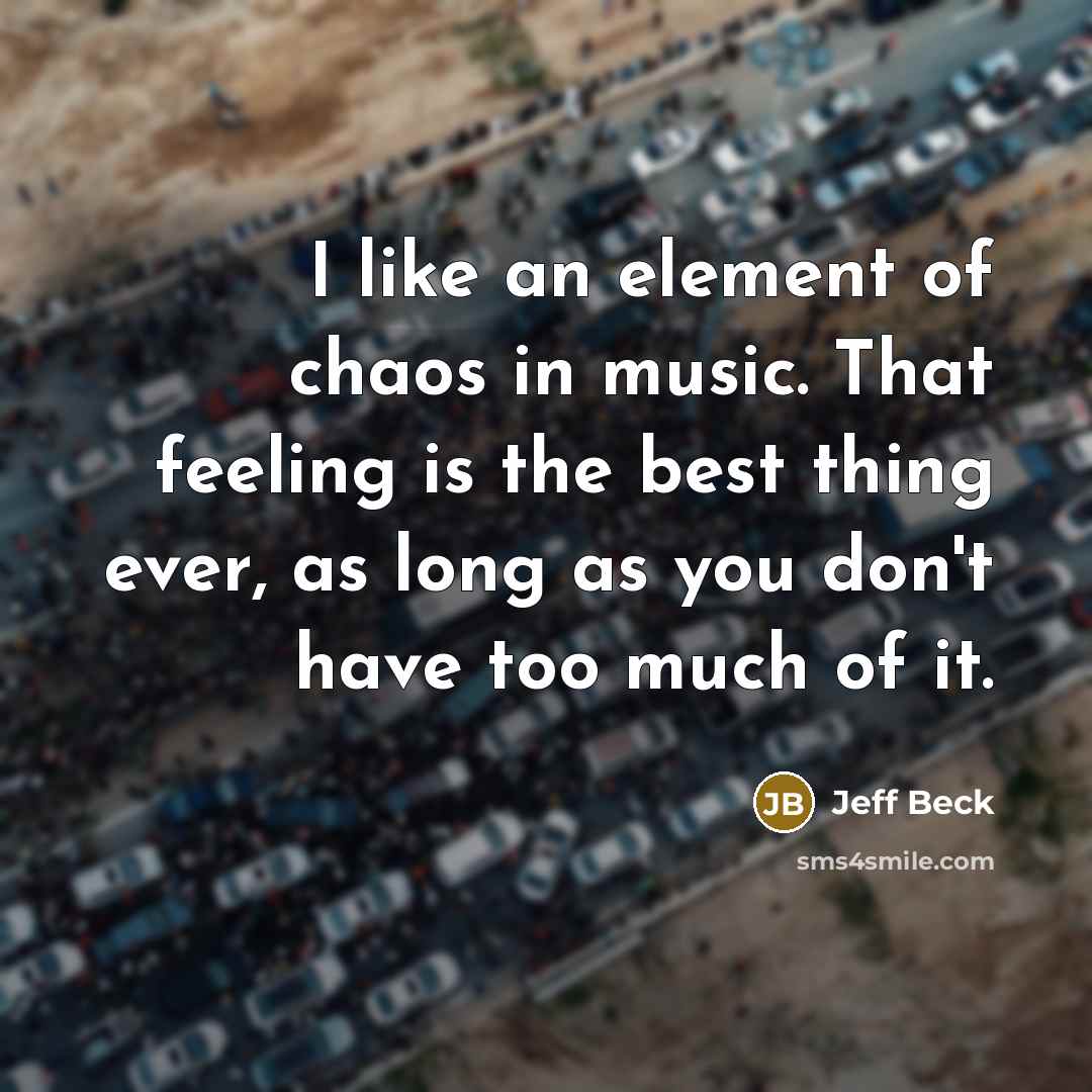“I like an element of chaos in music. That feeling is the best thing ever, as long as you don't have too much of it.” quote by Jeff Beck