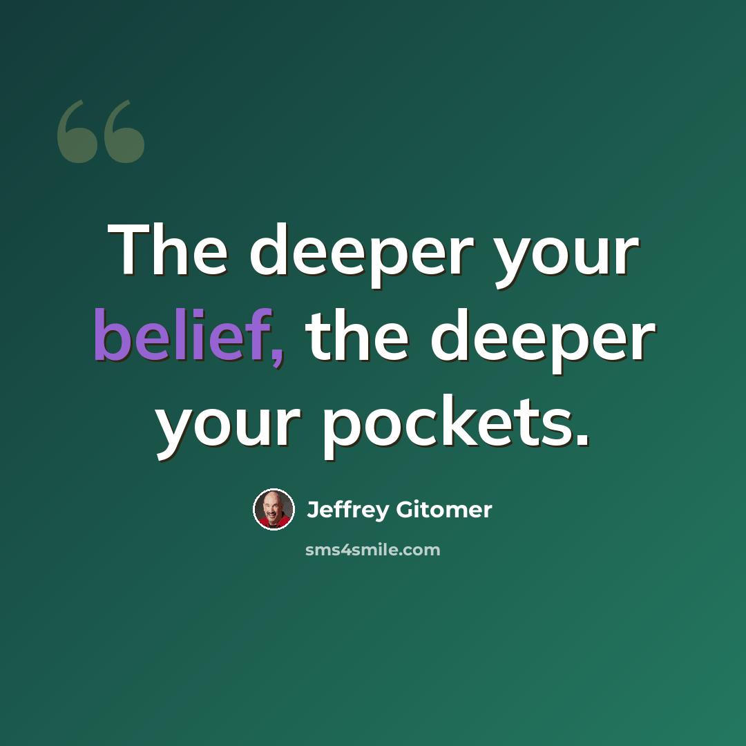 “The deeper your belief, the deeper your pockets.” quote by Jeffrey Gitomer