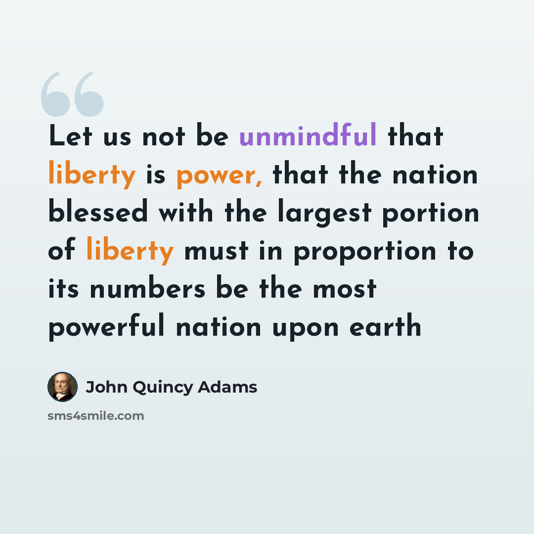“Let us not be unmindful that liberty is power, that the nation blessed with the largest portion of liberty must in proportion to its numbers be the most powerful nation upon earth” quote by John Quincy Adams