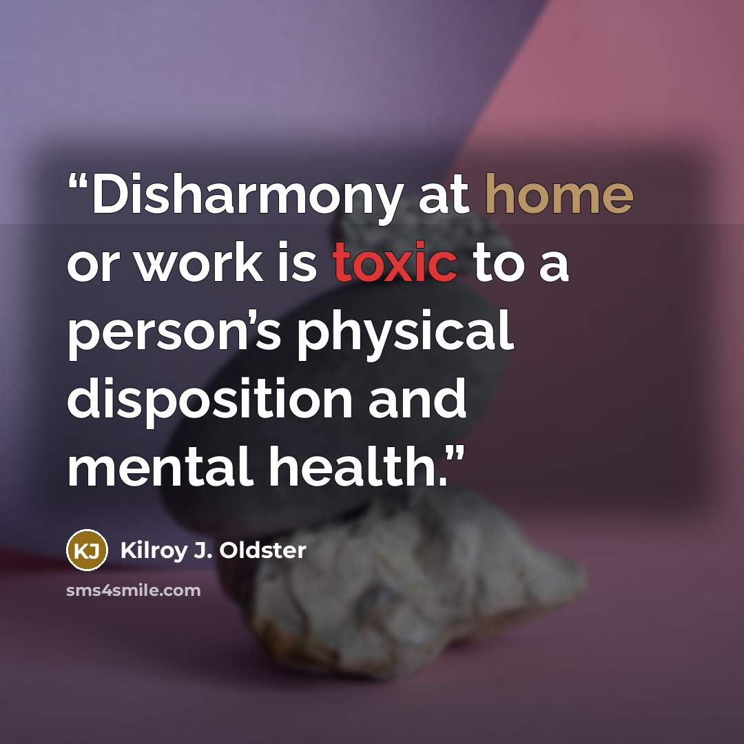 “Disharmony at home or work is toxic to a person’s physical disposition and mental health.” quote by Kilroy J. Oldster