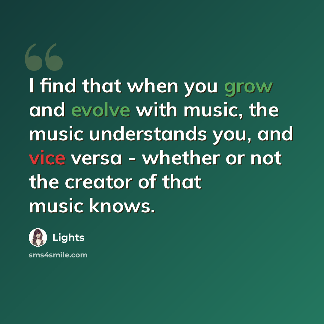 “I find that when you grow and evolve with music, the music understands you, and vice versa - whether or not the creator of that music knows.” quote by Lights