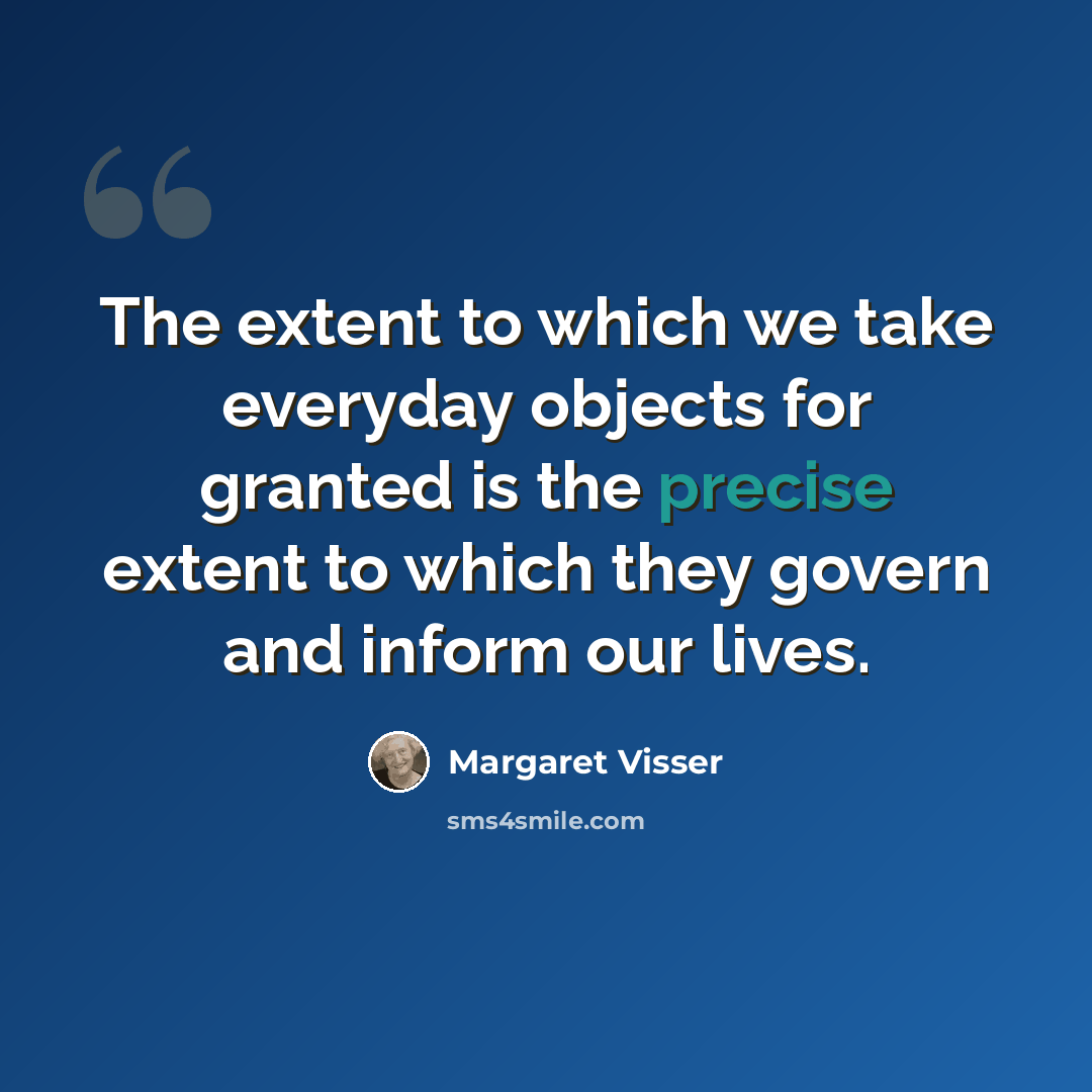 “The extent to which we take everyday objects for granted is the precise extent to which they govern and inform our lives.” quote by Margaret Visser