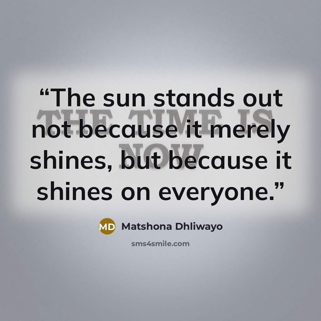 “The sun stands out not because it merely shines, but because it shines on everyone.” quote by Matshona Dhliwayo