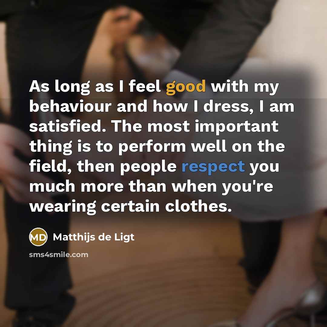 “As long as I feel good with my behaviour and how I dress, I am satisfied. The most important thing is to perform well on the field, then people respect you much more than when you're wearing certain clothes.” quote by Matthijs de Ligt