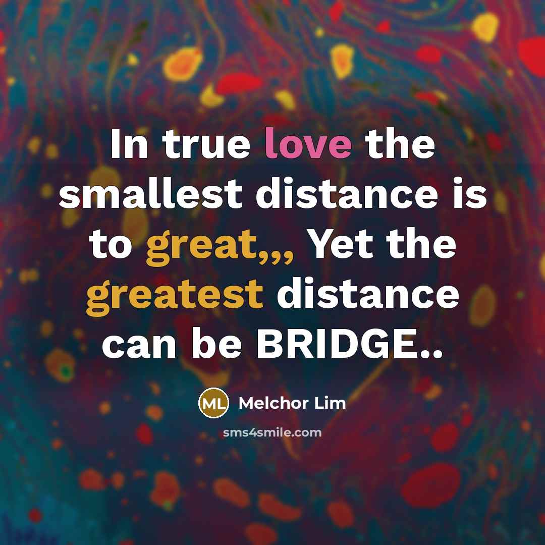 “In true love the smallest distance is to great,,, Yet the greatest distance can be BRIDGE..” quote by Melchor Lim