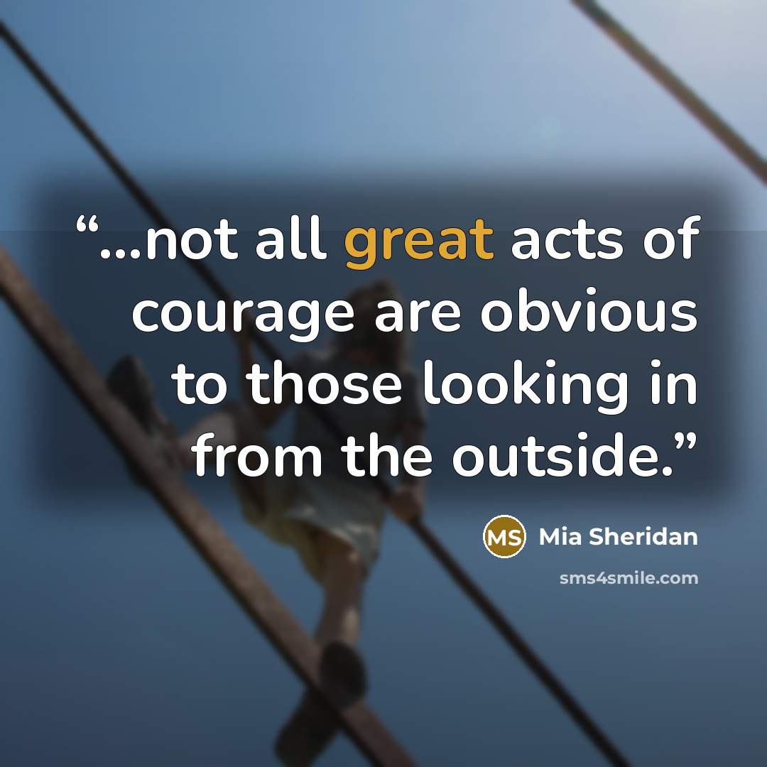 “...not all great acts of courage are obvious to those looking in from the outside.” quote by Mia Sheridan