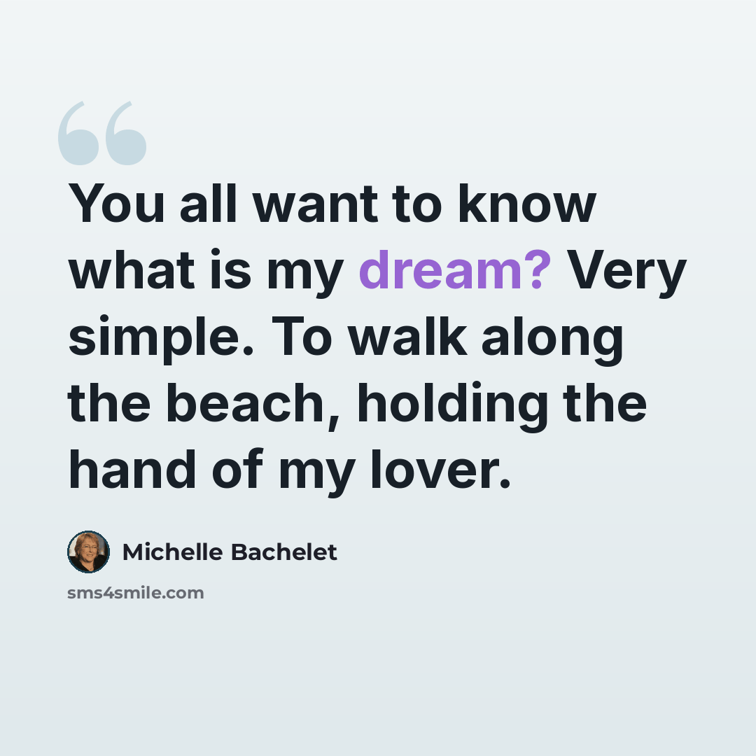 “You all want to know what is my dream? Very simple. To walk along the beach, holding the hand of my lover.” quote by Michelle Bachelet