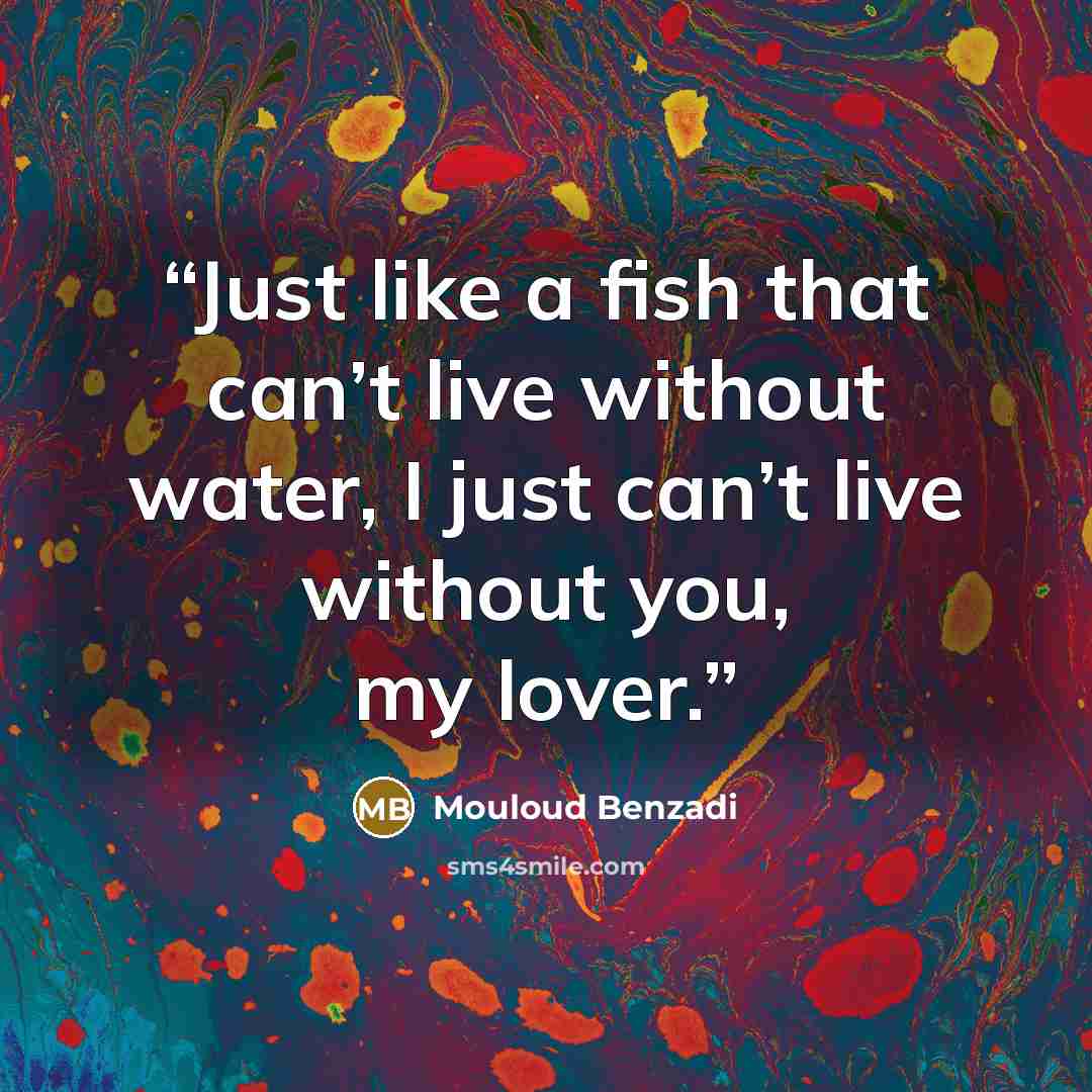 “Just like a fish that can’t live without water, I just can’t live without you, my lover.” quote by Mouloud Benzadi
