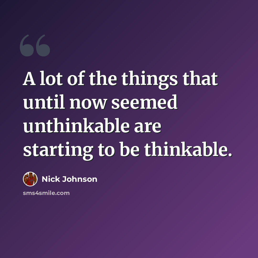“A lot of the things that until now seemed unthinkable are starting to be thinkable.” quote by Nick Johnson
