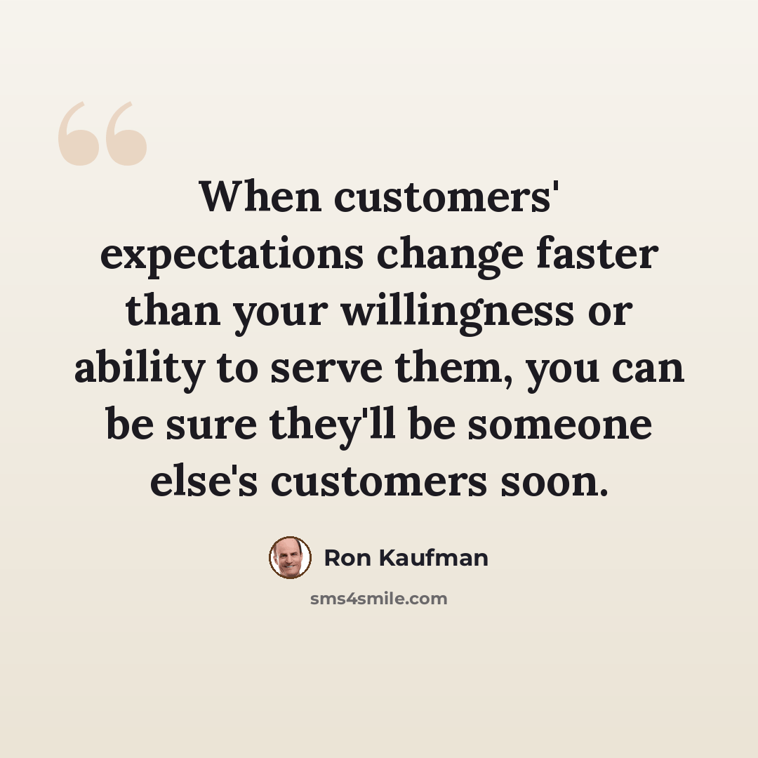 “When customers' expectations change faster than your willingness or ability to serve them, you can be sure they'll be someone else's customers soon.” quote by Ron Kaufman