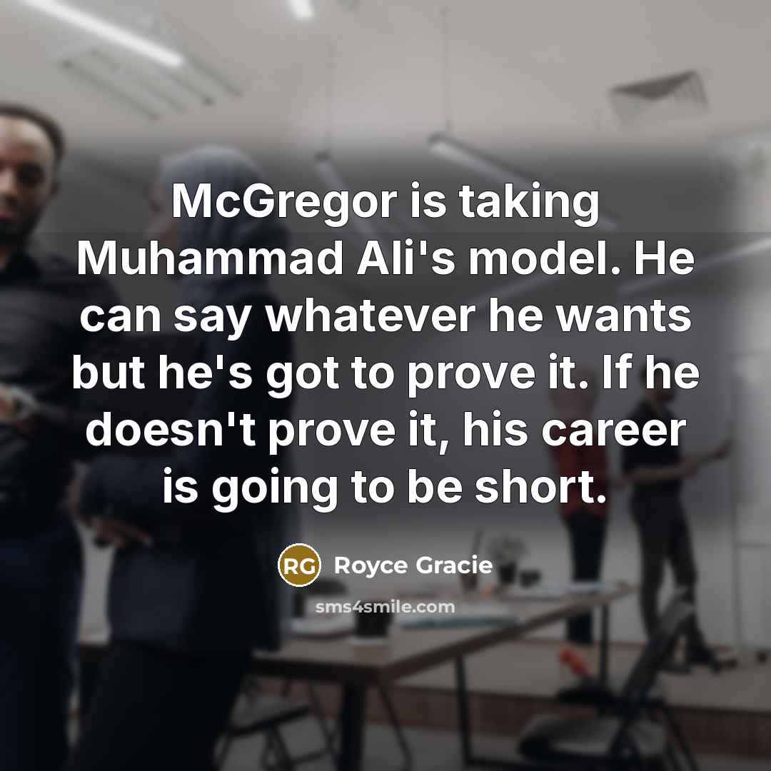 “McGregor is taking Muhammad Ali's model. He can say whatever he wants but he's got to prove it. If he doesn't prove it, his career is going to be short.” quote by Royce Gracie