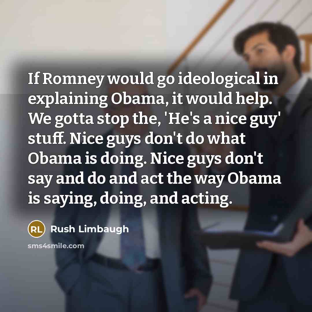 “If Romney would go ideological in explaining Obama, it would help. We gotta stop the, 'He's a nice guy' stuff. Nice guys don't do what Obama is doing. Nice guys don't say and do and act the way Obama is saying, doing, and acting.” quote by Rush Limbaugh