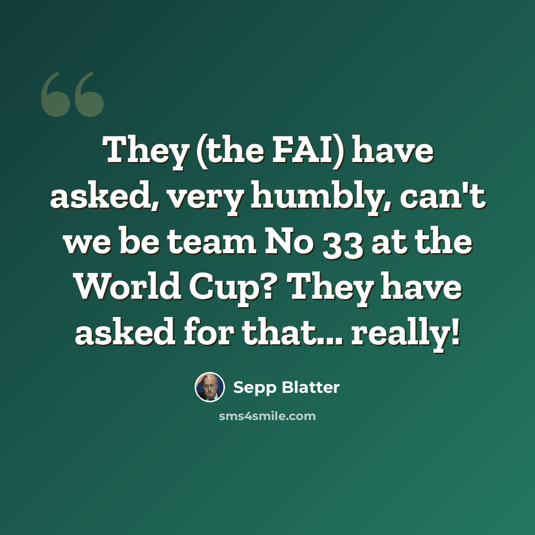 “They (the FAI) have asked, very humbly, can't we be team No 33 at the World Cup? They have asked for that... really!” quote by Sepp Blatter