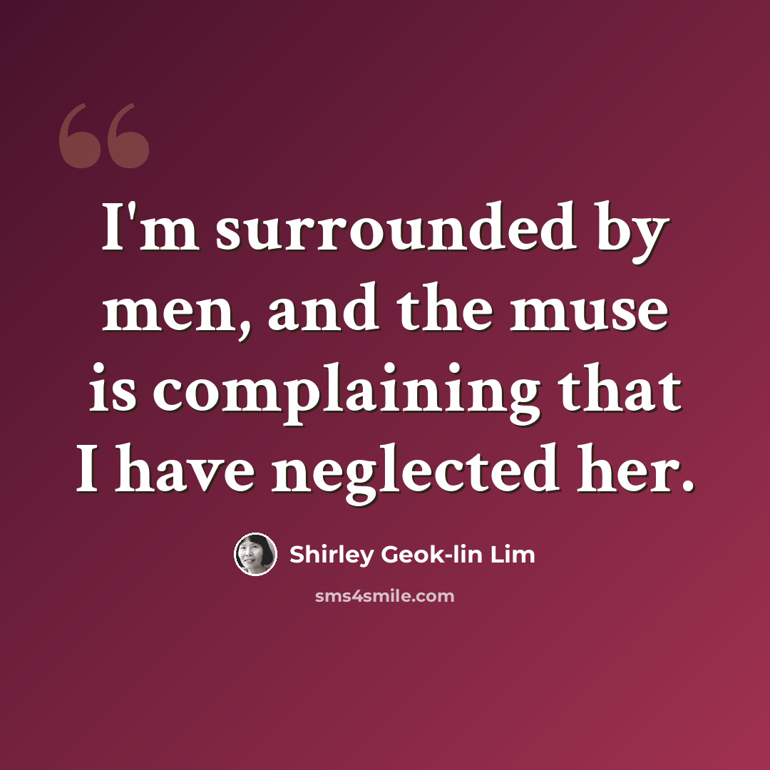 “I'm surrounded by men, and the muse is complaining that I have neglected her.” quote by Shirley Geok-lin Lim