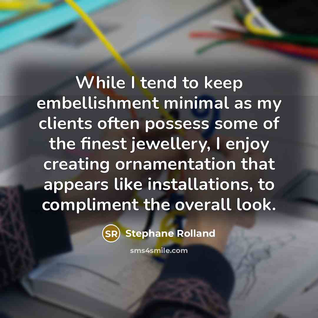 “While I tend to keep embellishment minimal as my clients often possess some of the finest jewellery, I enjoy creating ornamentation that appears like installations, to compliment the overall look.” quote by Stephane Rolland