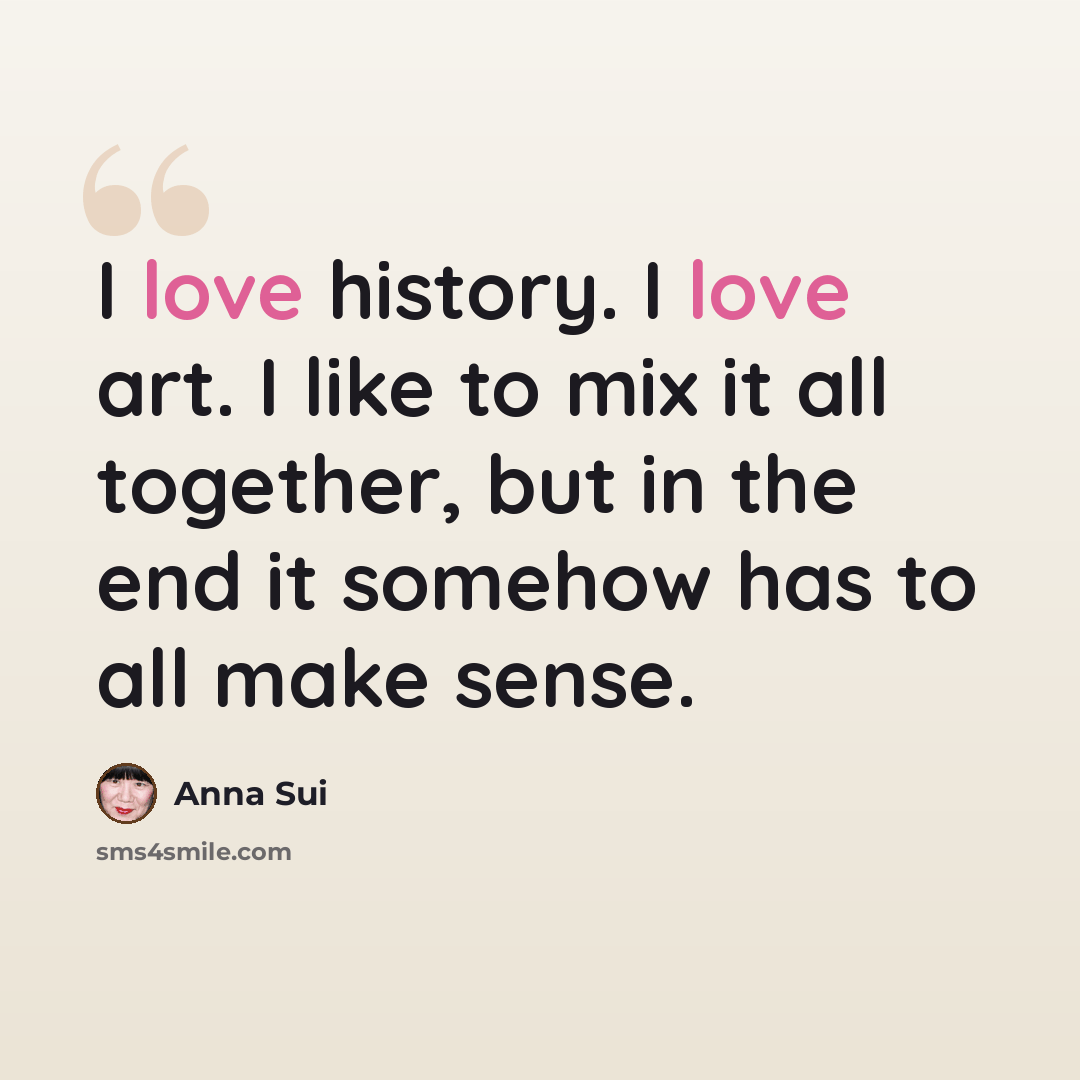 “I love history. I love art. I like to mix it all together, but in the end it somehow has to all make sense.” quote by Anna Sui