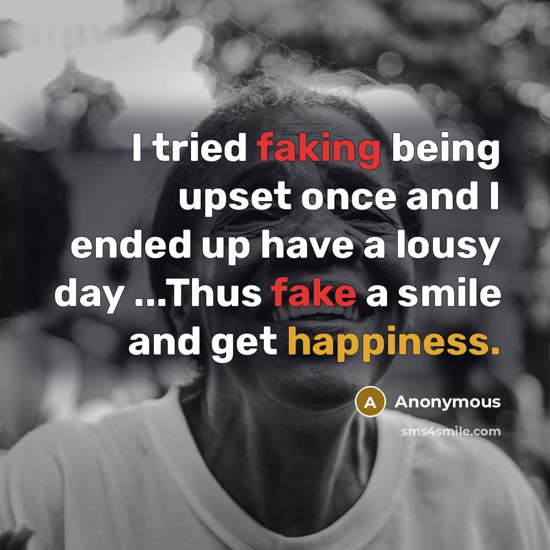 “I tried faking being upset once and I ended up have a lousy day ...Thus fake a smile and get happiness.” quote by Anonymous