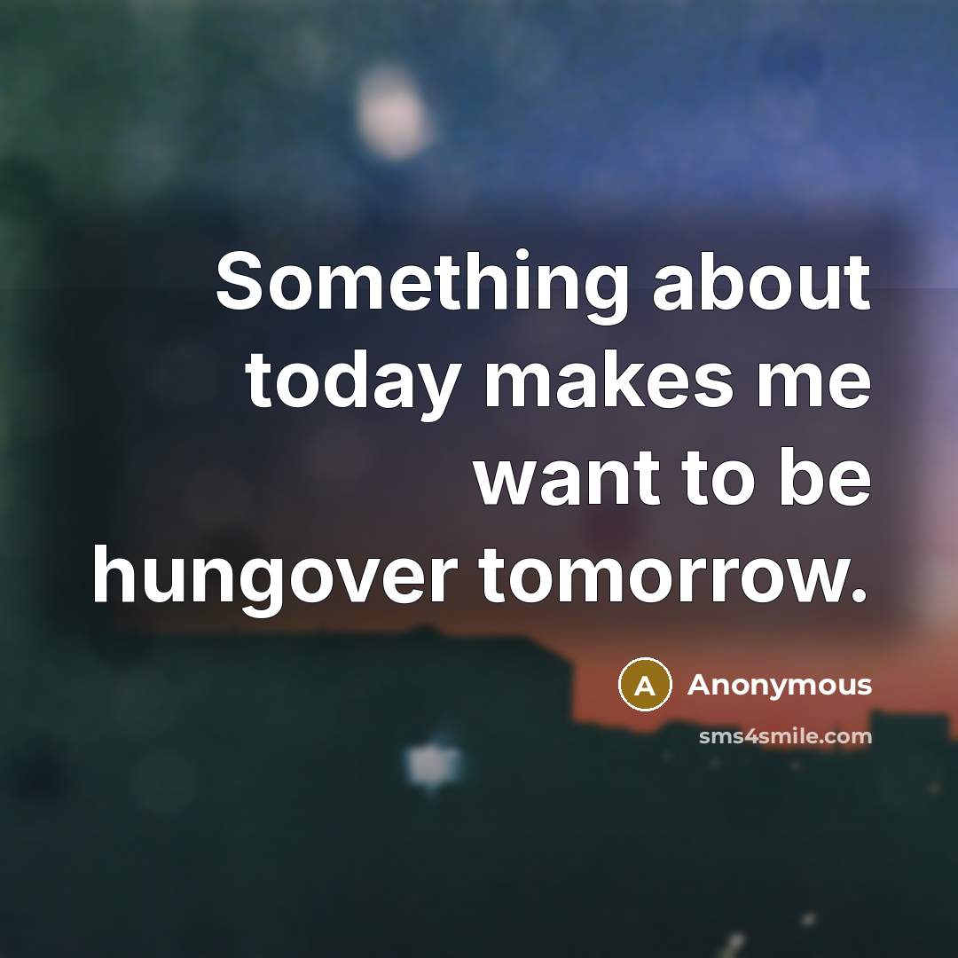 “Something about today makes me want to be hungover tomorrow.” quote by Anonymous
