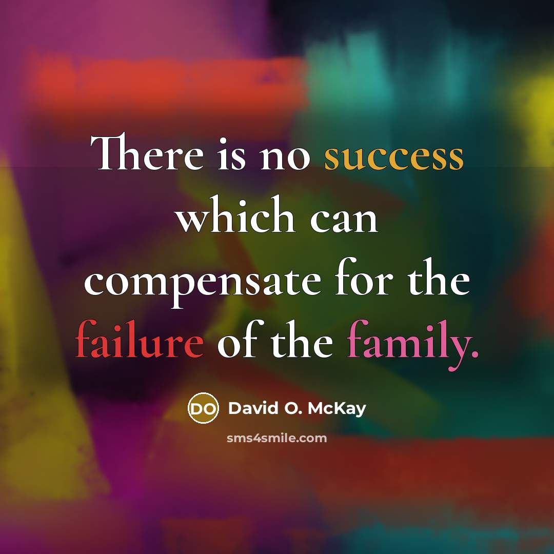 “There is no success which can compensate for the failure of the family.” quote by David O. McKay