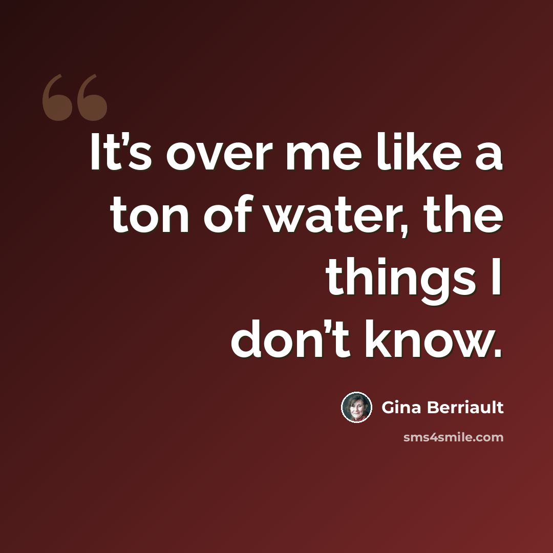 “It’s over me like a ton of water, the things I don’t know.” quote by Gina Berriault