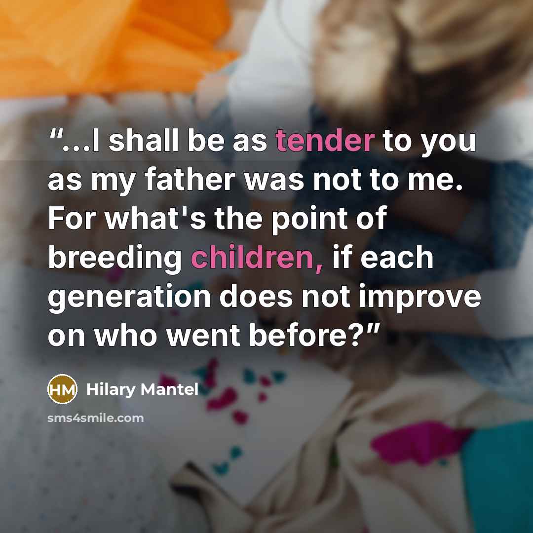 “...I shall be as tender to you as my father was not to me. For what's the point of breeding children, if each generation does not improve on who went before?” quote by Hilary Mantel