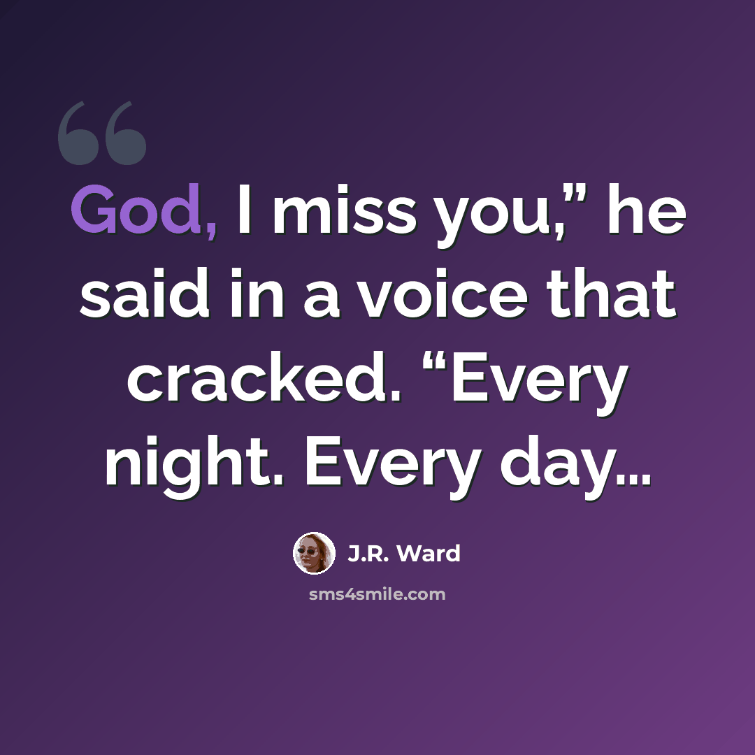 “God, I miss you,” he said in a voice that cracked. “Every night. Every day…” quote by J.R. Ward