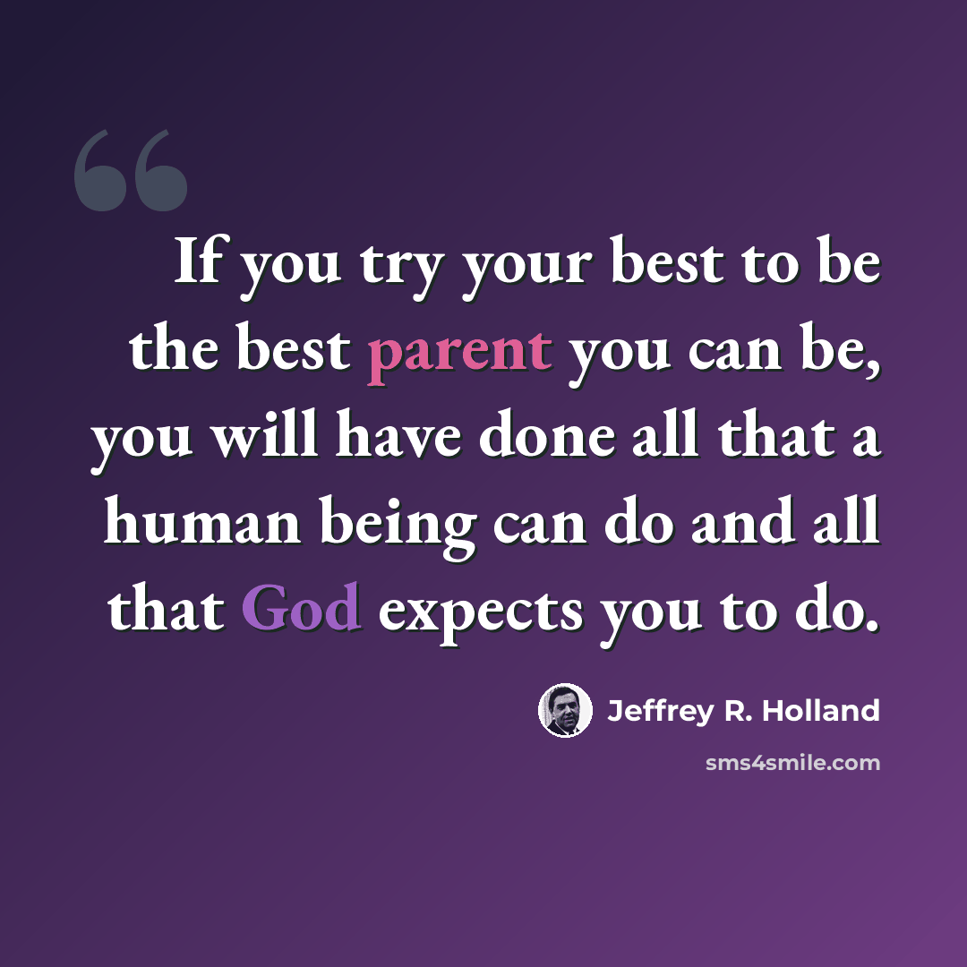 “If you try your best to be the best parent you can be, you will have done all that a human being can do and all that God expects you to do.” quote by Jeffrey R. Holland