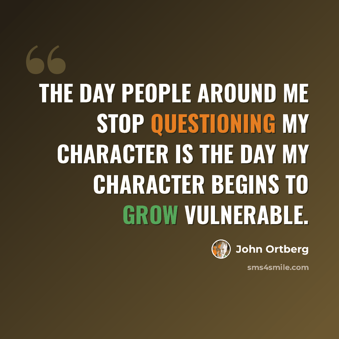 “The day people around me stop questioning my character is the day my character begins to grow vulnerable.” quote by John Ortberg