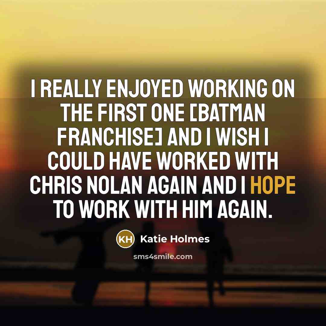 “I really enjoyed working on the first one [Batman franchise] and I wish I could have worked with Chris Nolan again and I hope to work with him again.” quote by Katie Holmes