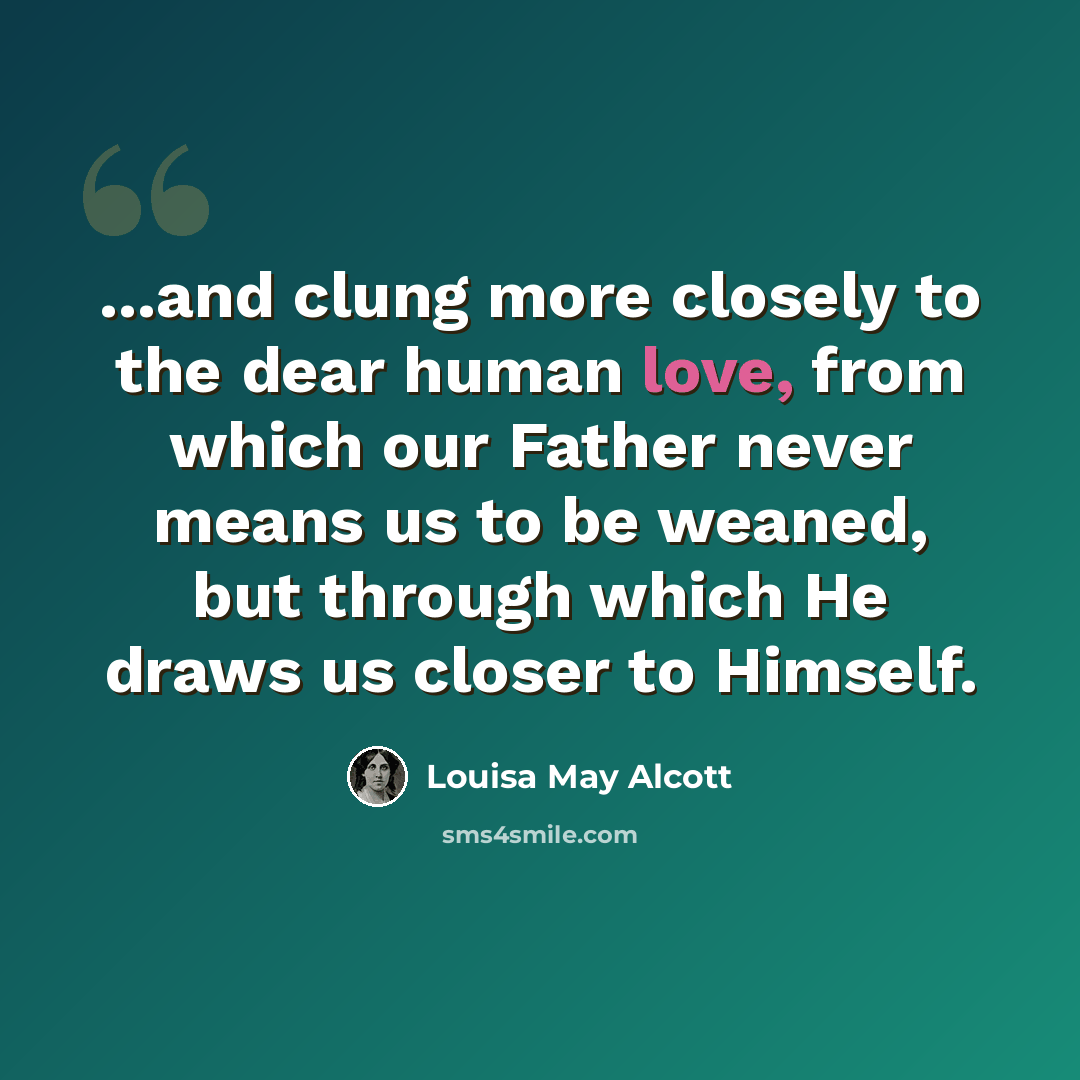 “...and clung more closely to the dear human love, from which our Father never means us to be weaned, but through which He draws us closer to Himself.” quote by Louisa May Alcott