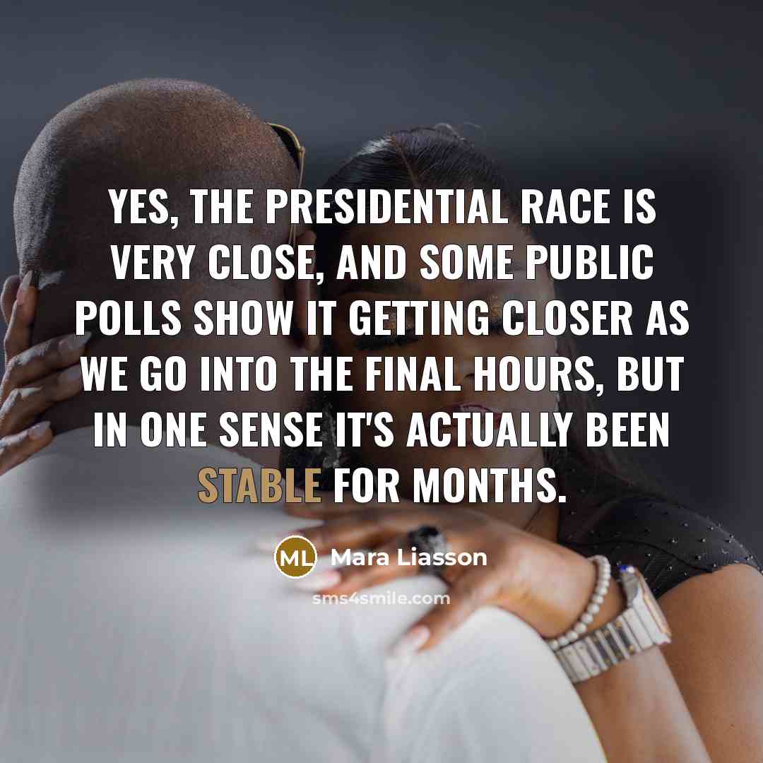 “Yes, the presidential race is very close, and some public polls show it getting closer as we go into the final hours, but in one sense it's actually been stable for months.” quote by Mara Liasson