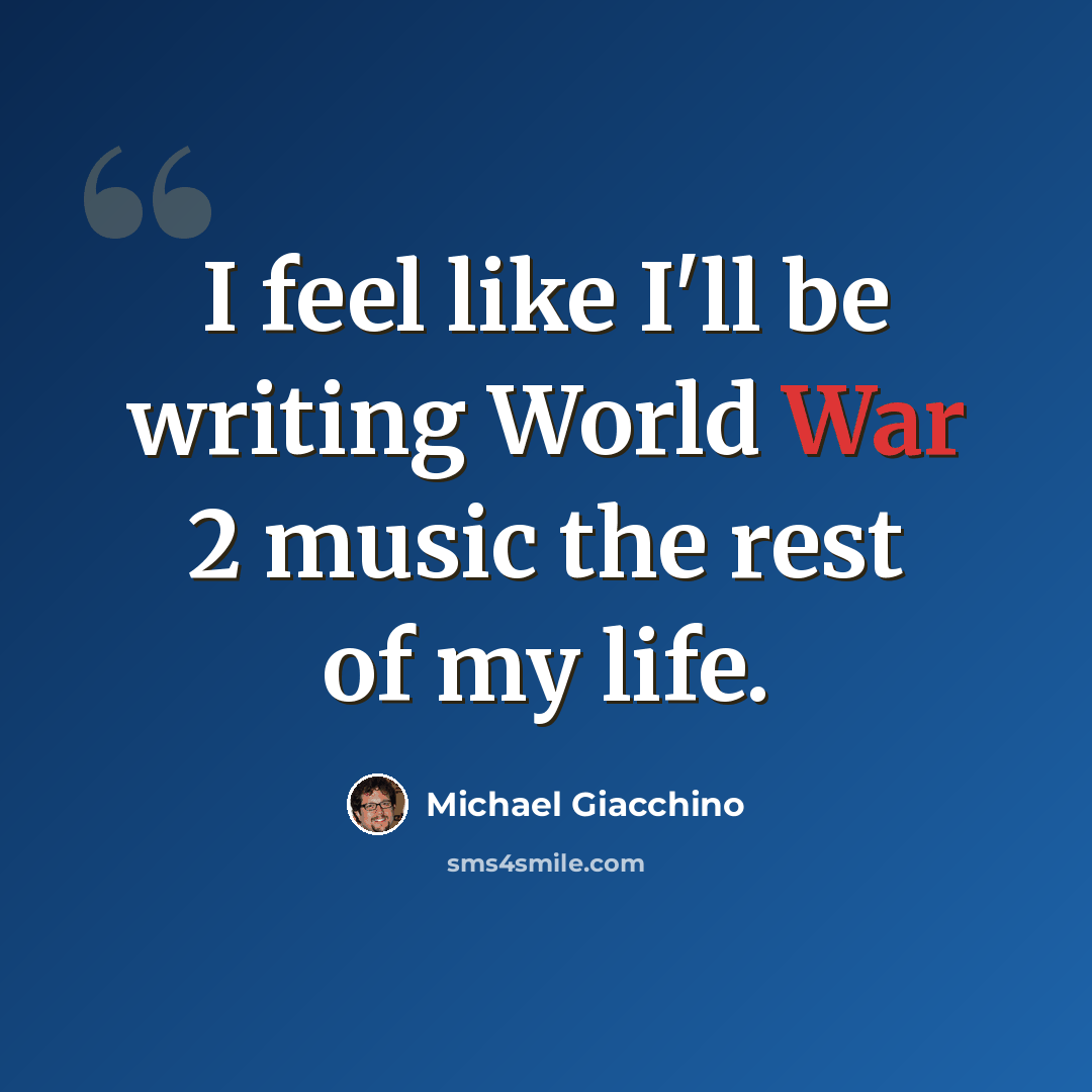 “I feel like I'll be writing World War 2 music the rest of my life.” quote by Michael Giacchino