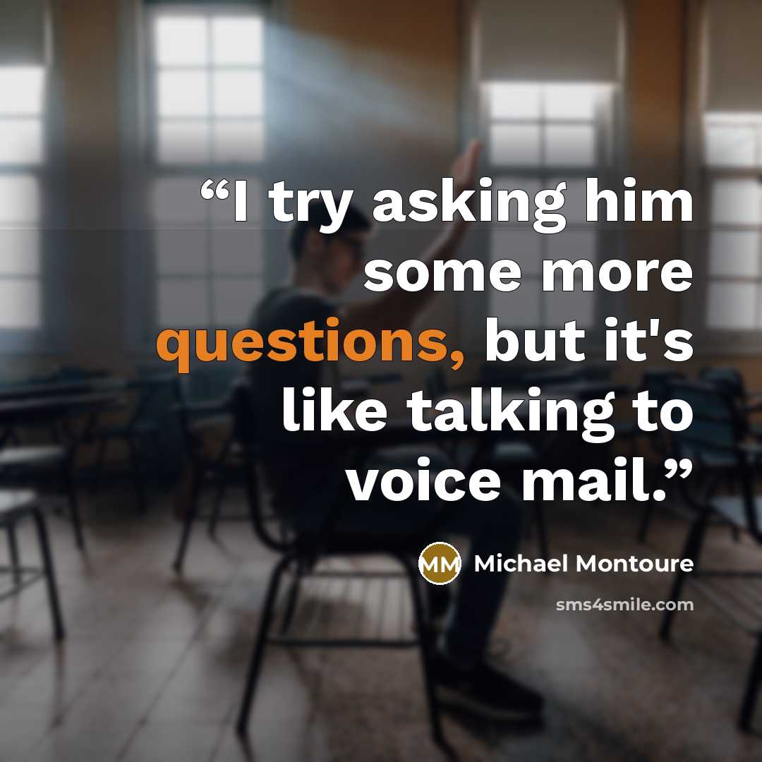 “I try asking him some more questions, but it's like talking to voice mail.” quote by Michael Montoure