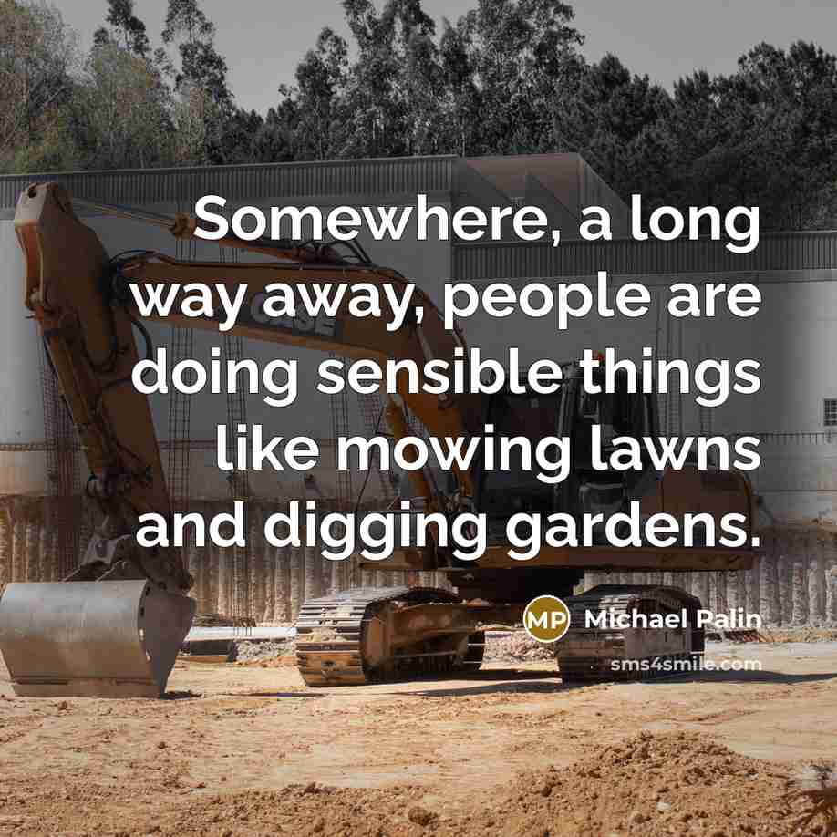 “Somewhere, a long way away, people are doing sensible things like mowing lawns and digging gardens.” quote by Michael Palin