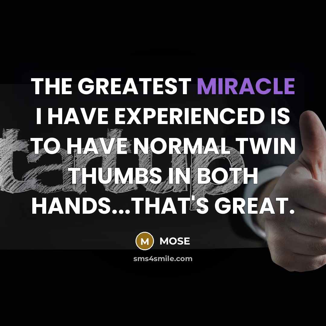 “THE GREATEST MIRACLE I HAVE EXPERIENCED IS TO HAVE NORMAL TWIN THUMBS IN BOTH HANDS...THAT'S GREAT.” quote by MOSE