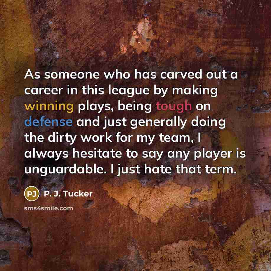 “As someone who has carved out a career in this league by making winning plays, being tough on defense and just generally doing the dirty work for my team, I always hesitate to say any player is unguardable. I just hate that term.” quote by P. J. Tucker