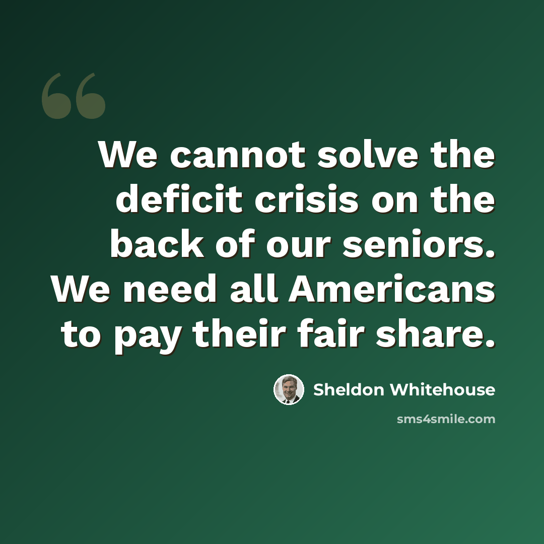 “We cannot solve the deficit crisis on the back of our seniors. We need all Americans to pay their fair share.” quote by Sheldon Whitehouse
