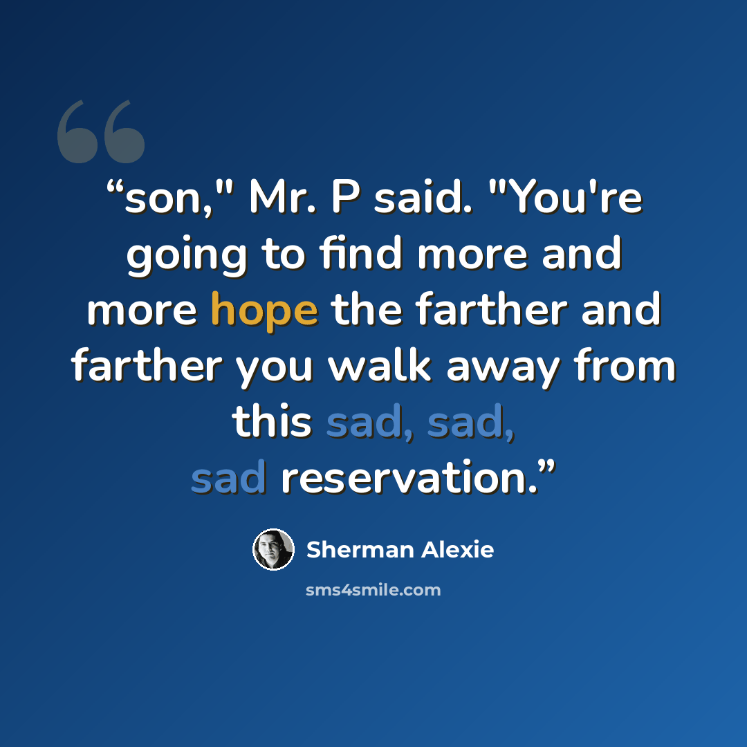 “son," Mr. P said. "You're going to find more and more hope the farther and farther you walk away from this sad, sad, sad reservation.” quote by Sherman Alexie