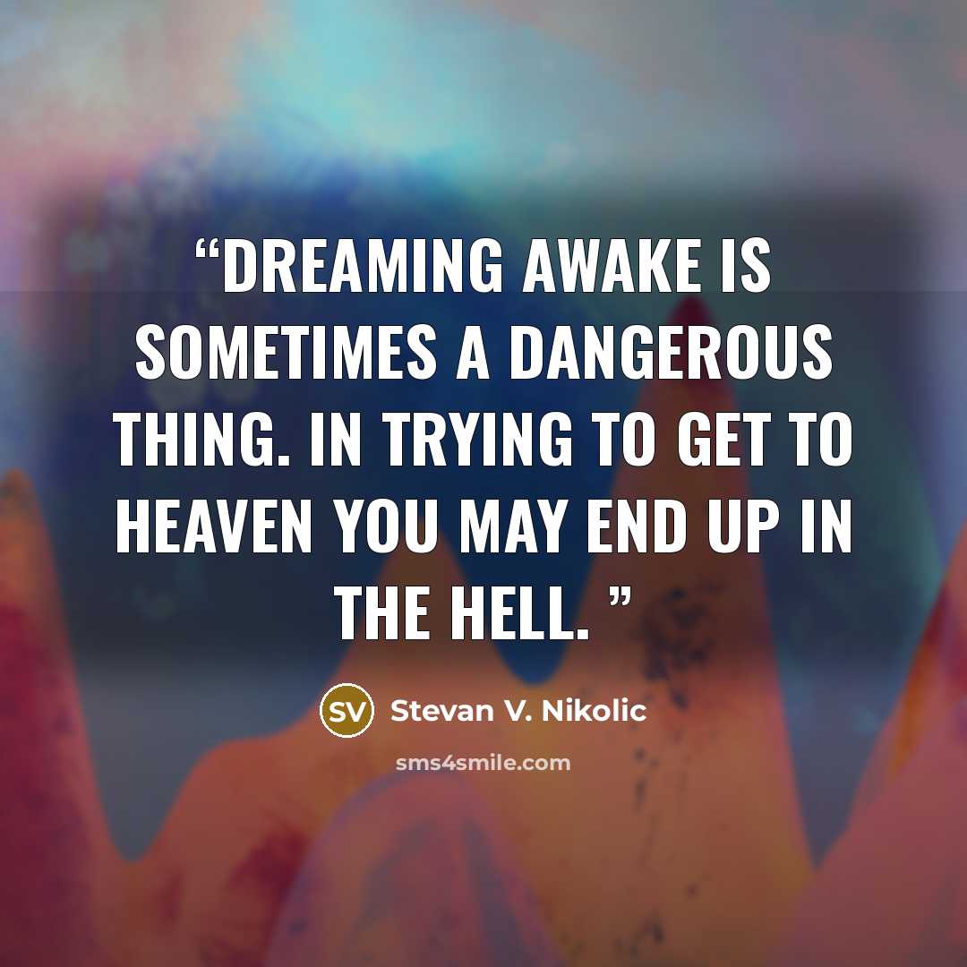 “Dreaming awake is sometimes a dangerous thing. In trying to get to heaven you may end up in the hell.” quote by Stevan V. Nikolic