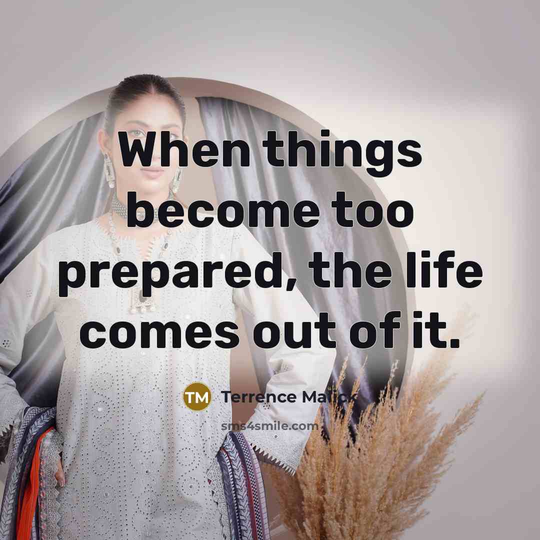 “When things become too prepared, the life comes out of it.” quote by Terrence Malick