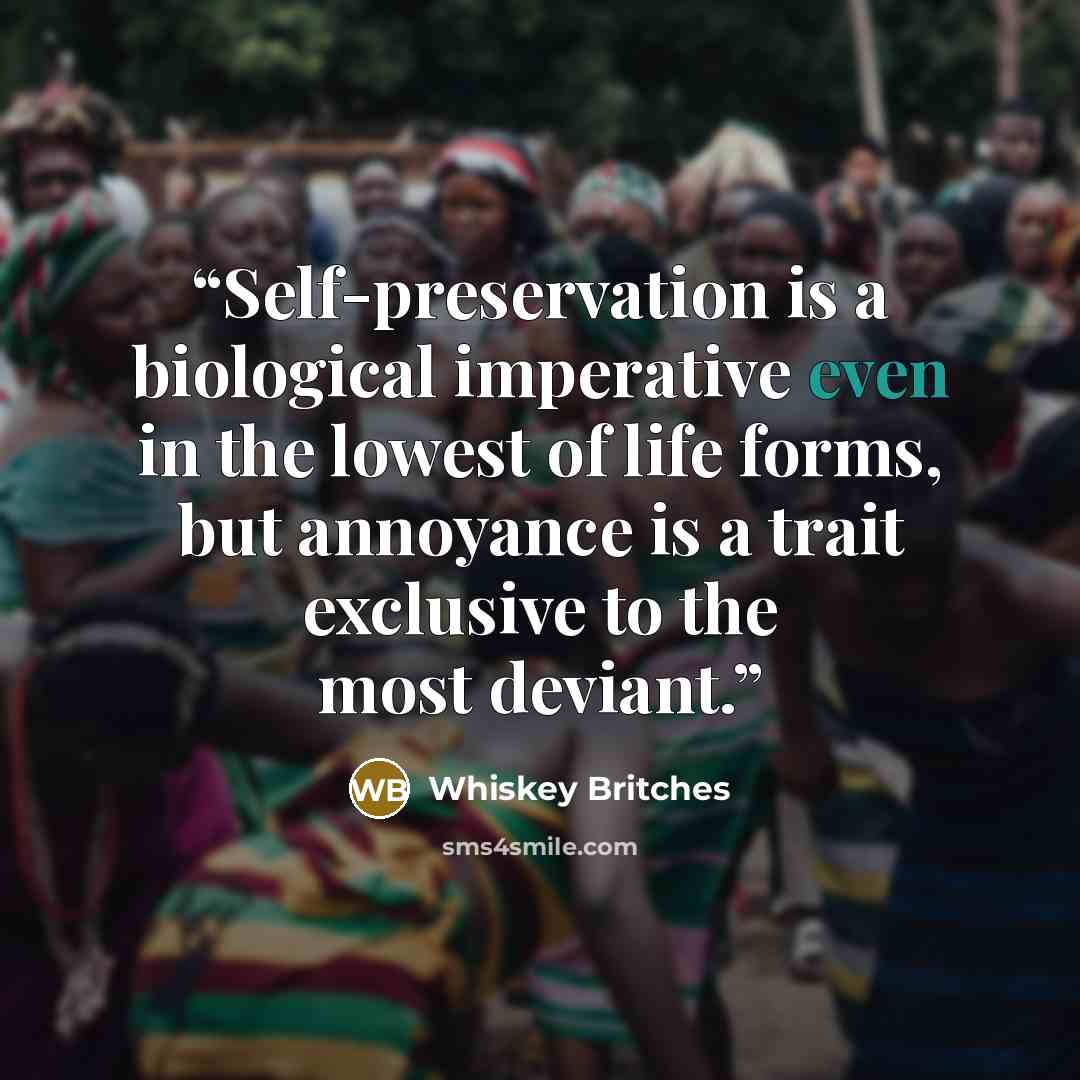 “Self-preservation is a biological imperative even in the lowest of life forms, but annoyance is a trait exclusive to the most deviant.” quote by Whiskey Britches
