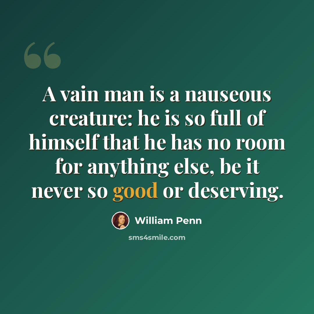 “A vain man is a nauseous creature: he is so full of himself that he has no room for anything else, be it never so good or deserving.” quote by William Penn